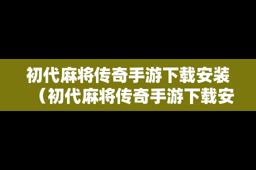 初代麻将传奇手游下载安装（初代麻将传奇手游下载安装苹果）