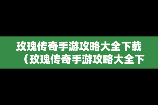 玫瑰传奇手游攻略大全下载（玫瑰传奇手游攻略大全下载最新）