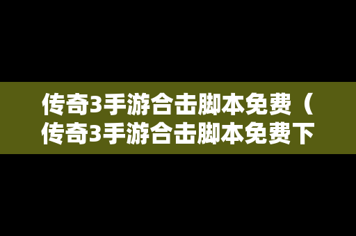 传奇3手游合击脚本免费（传奇3手游合击脚本免费下载）