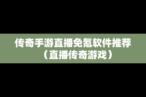 传奇手游直播免氪软件推荐（直播传奇游戏）