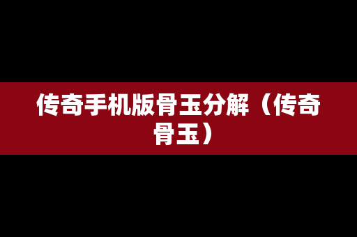 传奇手机版骨玉分解（传奇 骨玉）