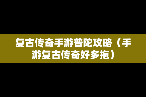 复古传奇手游普陀攻略（手游复古传奇好多拖）