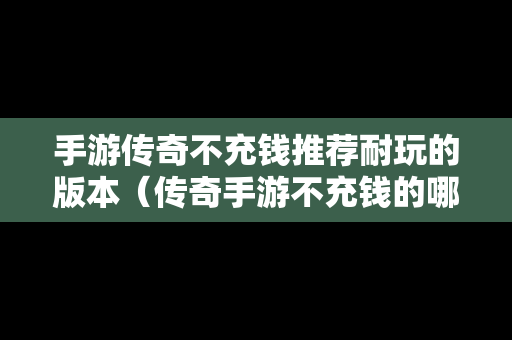 手游传奇不充钱推荐耐玩的版本（传奇手游不充钱的哪个最火）