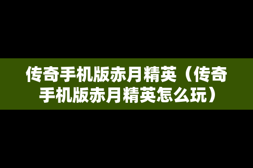 传奇手机版赤月精英（传奇手机版赤月精英怎么玩）