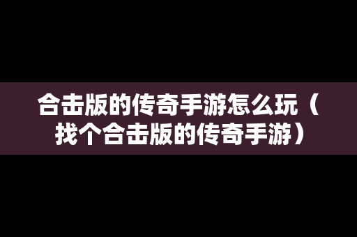 合击版的传奇手游怎么玩（找个合击版的传奇手游）