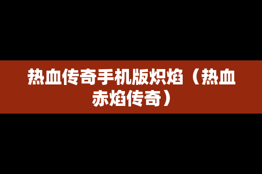 热血传奇手机版炽焰（热血赤焰传奇）