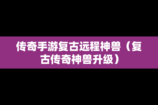 传奇手游复古远程神兽（复古传奇神兽升级）