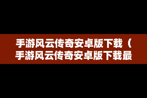 手游风云传奇安卓版下载（手游风云传奇安卓版下载最新版）