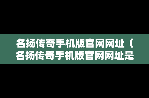 名扬传奇手机版官网网址（名扬传奇手机版官网网址是什么）
