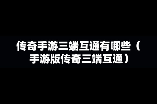 传奇手游三端互通有哪些（手游版传奇三端互通）