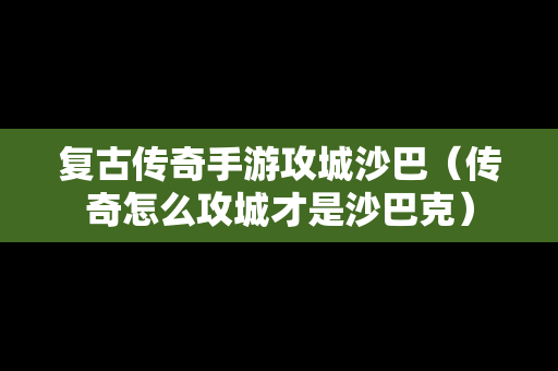 复古传奇手游攻城沙巴（传奇怎么攻城才是沙巴克）