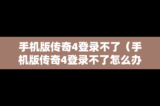 手机版传奇4登录不了（手机版传奇4登录不了怎么办）