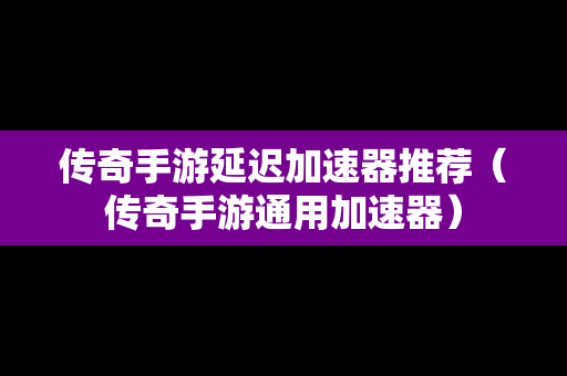 传奇手游延迟加速器推荐（传奇手游通用加速器）