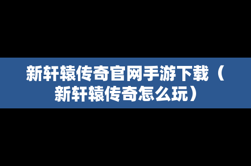 新轩辕传奇官网手游下载（新轩辕传奇怎么玩）