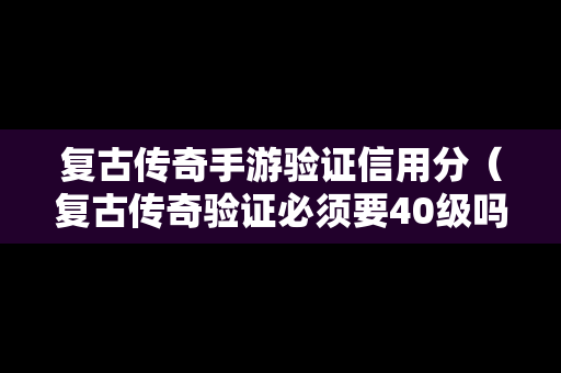 复古传奇手游验证信用分（复古传奇验证必须要40级吗）