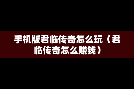 手机版君临传奇怎么玩（君临传奇怎么赚钱）
