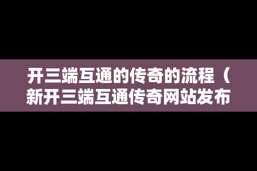 开三端互通的传奇的流程（新开三端互通传奇网站发布网）
