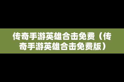 传奇手游英雄合击免费（传奇手游英雄合击免费版）