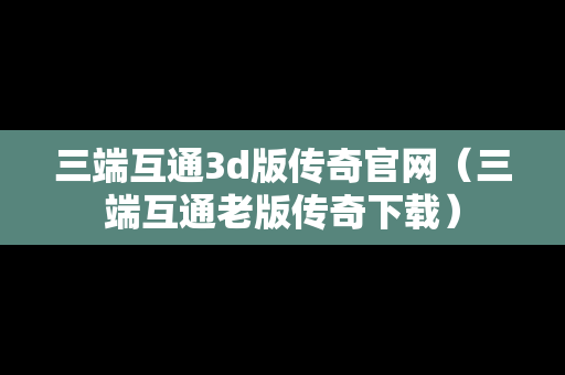 三端互通3d版传奇官网（三端互通老版传奇下载）