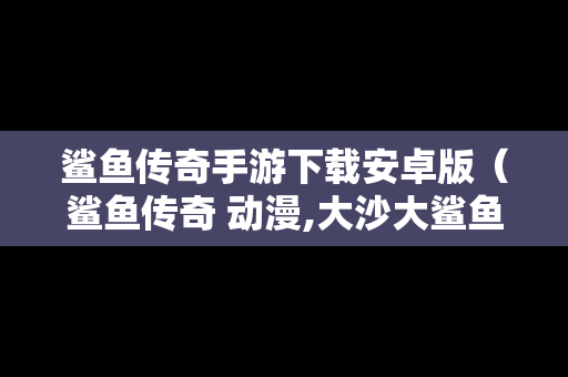 鲨鱼传奇手游下载安卓版（鲨鱼传奇 动漫,大沙大鲨鱼）