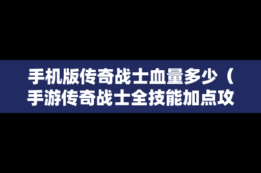手机版传奇战士血量多少（手游传奇战士全技能加点攻略）