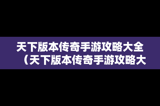 天下版本传奇手游攻略大全（天下版本传奇手游攻略大全图文）