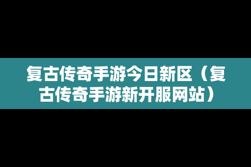 复古传奇手游今日新区（复古传奇手游新开服网站）