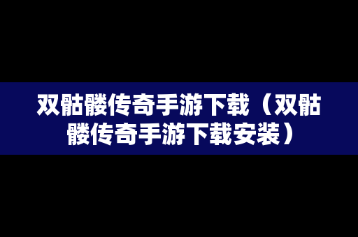 双骷髅传奇手游下载（双骷髅传奇手游下载安装）