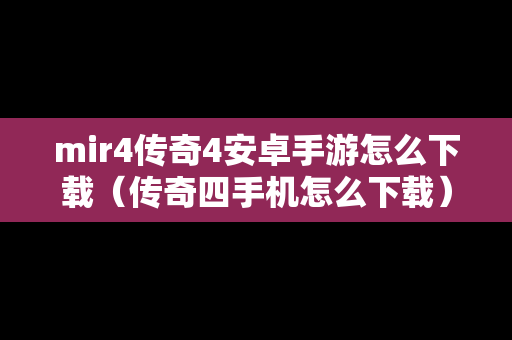 mir4传奇4安卓手游怎么下载（传奇四手机怎么下载）