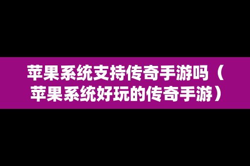 苹果系统支持传奇手游吗（苹果系统好玩的传奇手游）