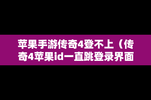 苹果手游传奇4登不上（传奇4苹果id一直跳登录界面）