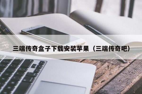 三端传奇盒子下载安装苹果（三端传奇吧）