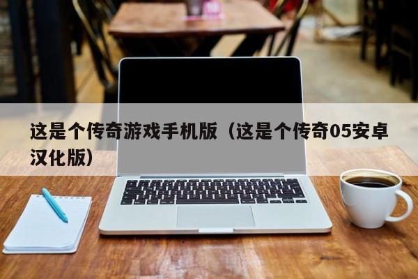 这是个传奇游戏手机版（这是个传奇05安卓汉化版）